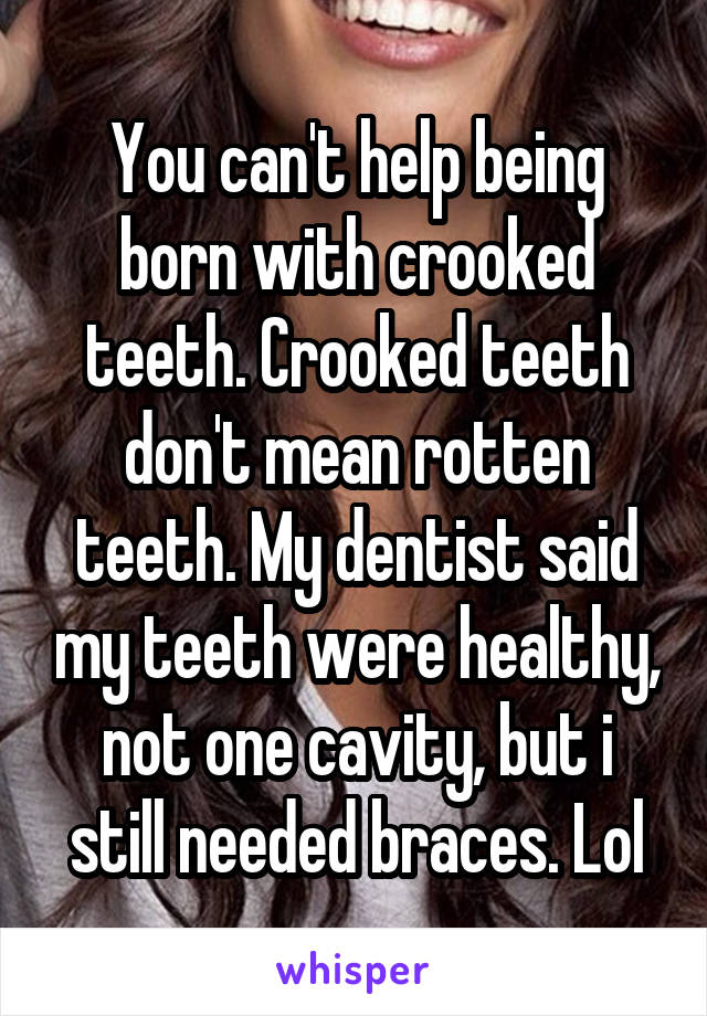 You can't help being born with crooked teeth. Crooked teeth don't mean rotten teeth. My dentist said my teeth were healthy, not one cavity, but i still needed braces. Lol