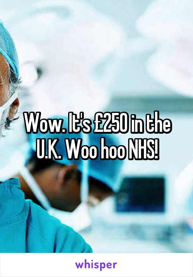 Wow. It's £250 in the U.K. Woo hoo NHS!