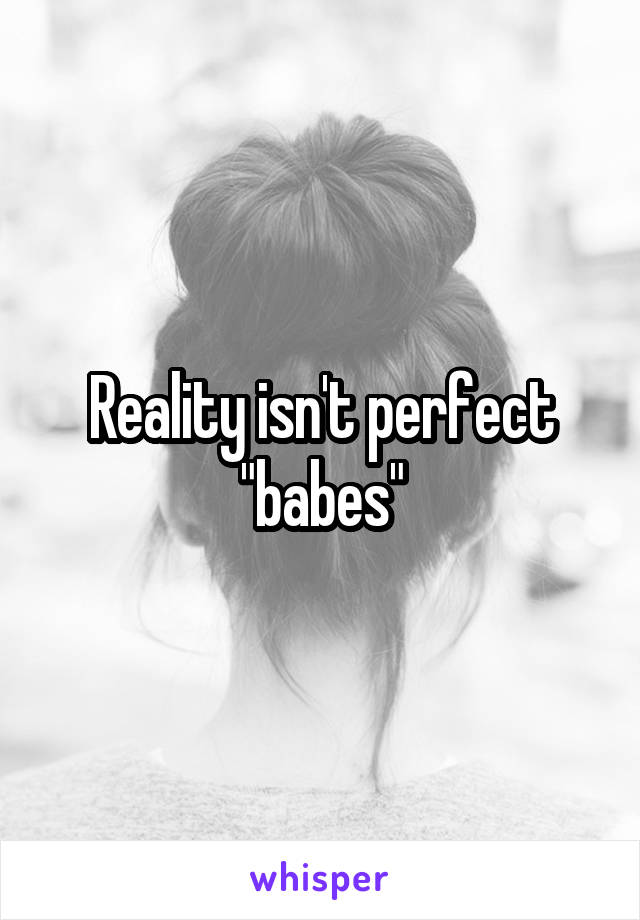 Reality isn't perfect "babes"