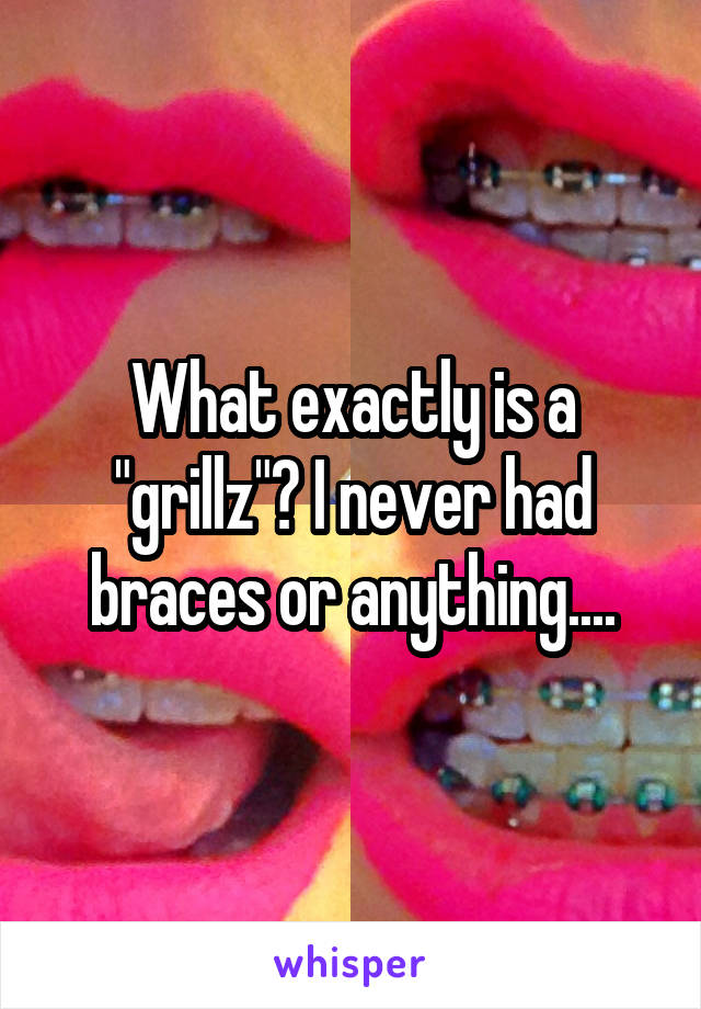 What exactly is a "grillz"? I never had braces or anything....