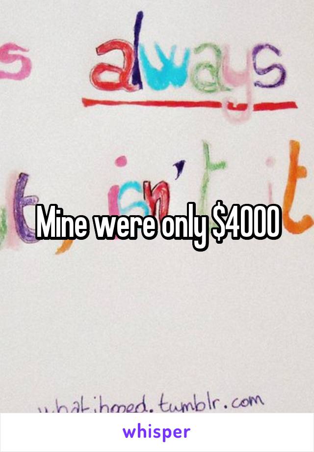 Mine were only $4000