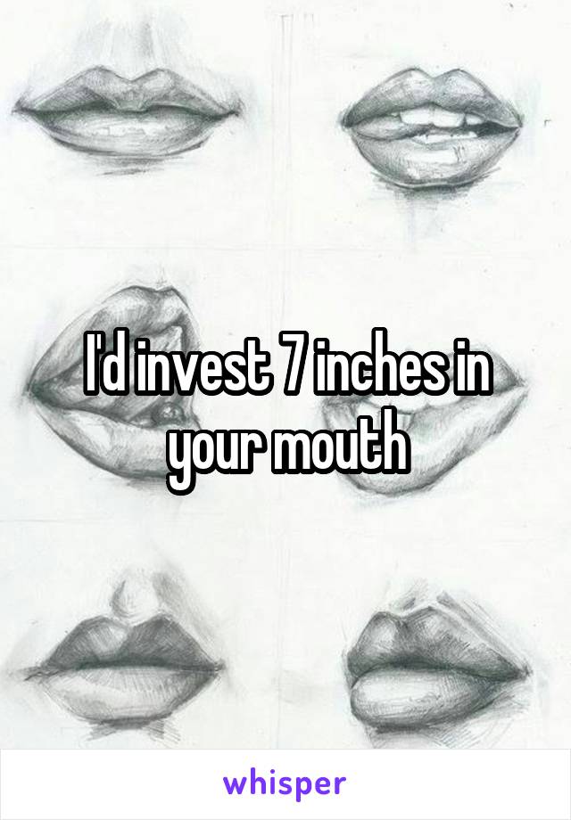 I'd invest 7 inches in your mouth