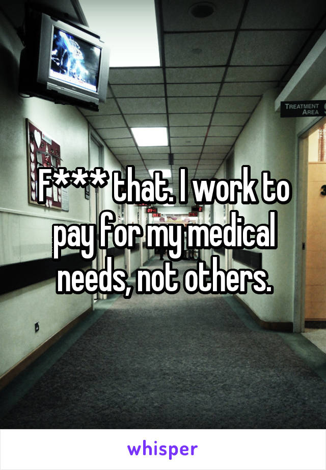 F*** that. I work to pay for my medical needs, not others.