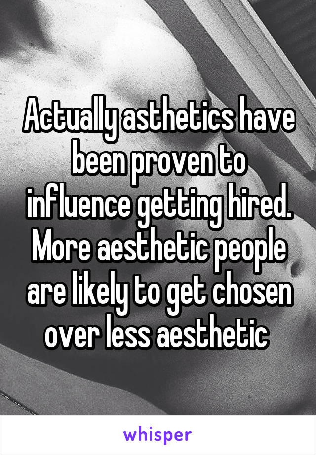 Actually asthetics have been proven to influence getting hired. More aesthetic people are likely to get chosen over less aesthetic 