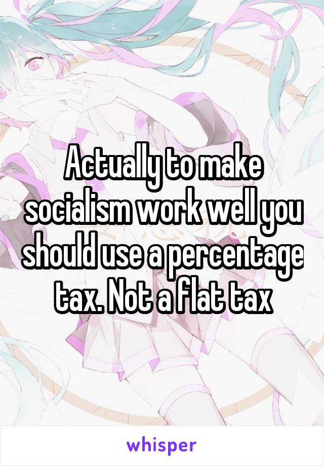 Actually to make socialism work well you should use a percentage tax. Not a flat tax