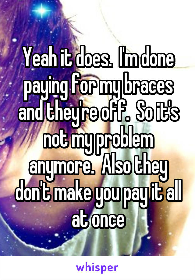 Yeah it does.  I'm done paying for my braces and they're off.  So it's not my problem anymore.  Also they don't make you pay it all at once