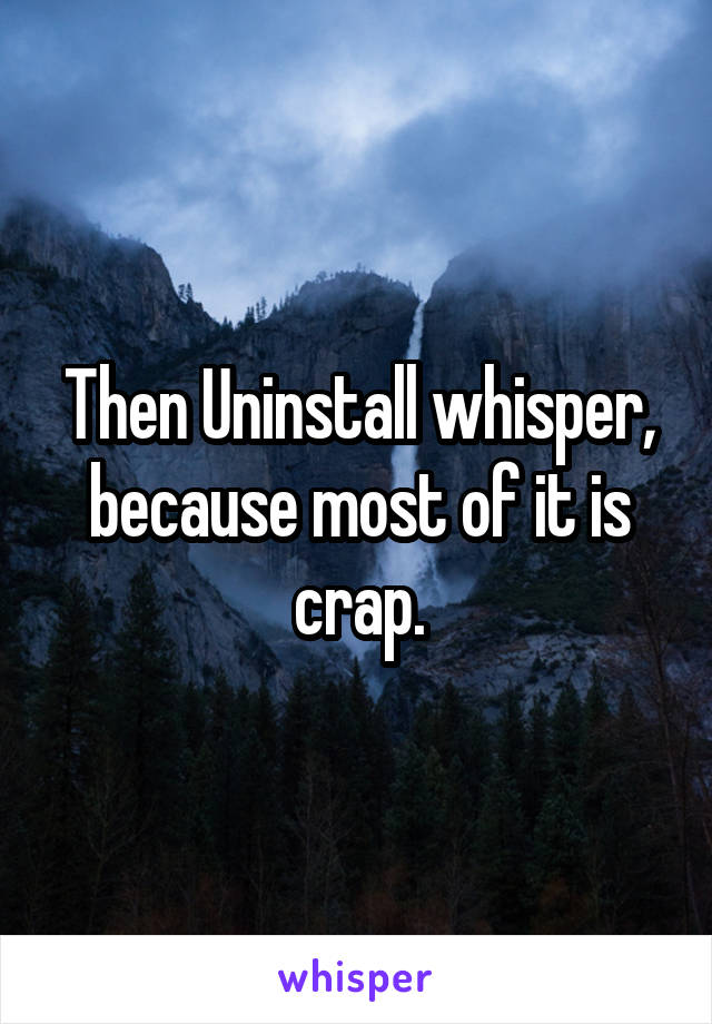 Then Uninstall whisper, because most of it is crap.