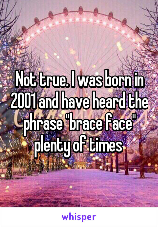 Not true. I was born in 2001 and have heard the phrase "brace face" plenty of times 