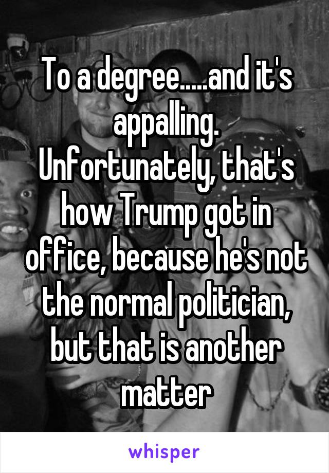 To a degree.....and it's appalling. Unfortunately, that's how Trump got in office, because he's not the normal politician, but that is another matter