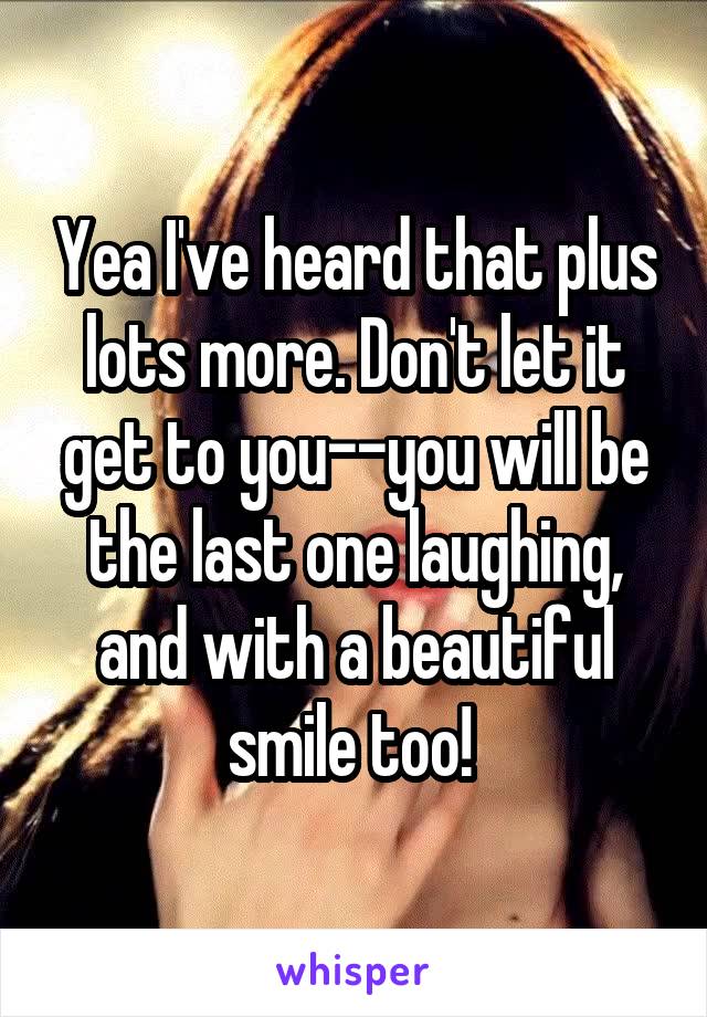 Yea I've heard that plus lots more. Don't let it get to you--you will be the last one laughing, and with a beautiful smile too! 