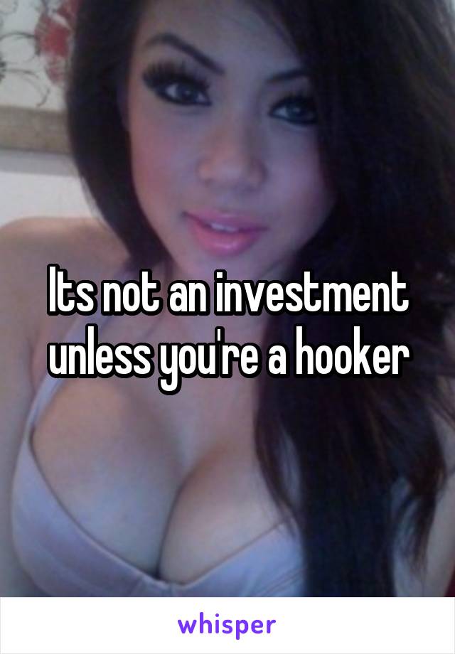 Its not an investment unless you're a hooker