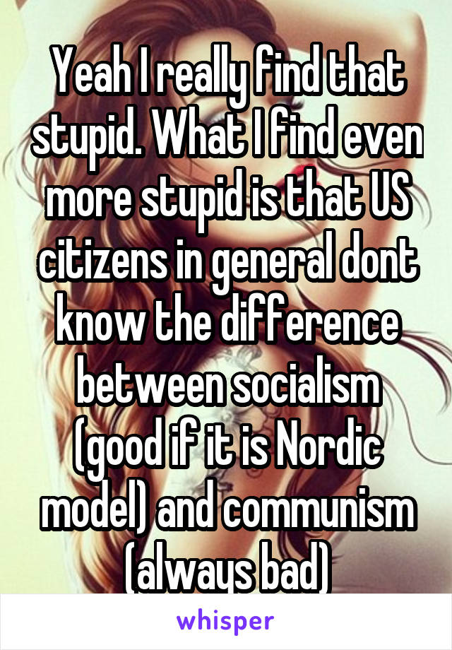 Yeah I really find that stupid. What I find even more stupid is that US citizens in general dont know the difference between socialism (good if it is Nordic model) and communism (always bad)