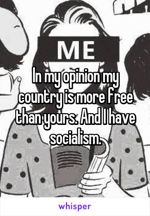 In my opinion my country is more free than yours. And I have socialism.