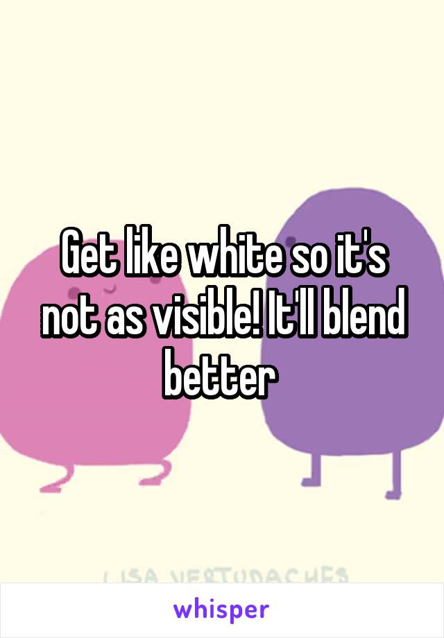 Get like white so it's not as visible! It'll blend better 