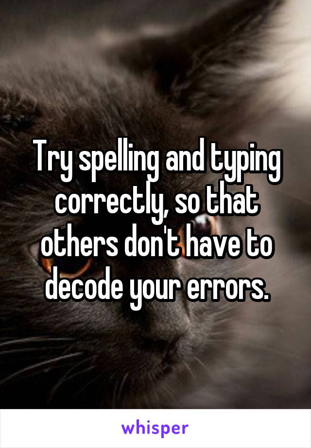 Try spelling and typing correctly, so that others don't have to decode your errors.