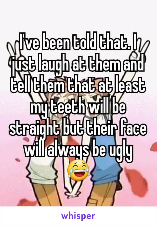 I've been told that. I just laugh at them and tell them that at least my teeth will be straight but their face will always be ugly 😂