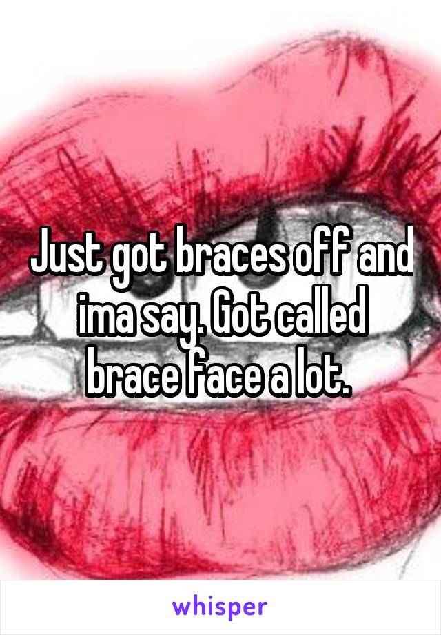 Just got braces off and ima say. Got called brace face a lot. 