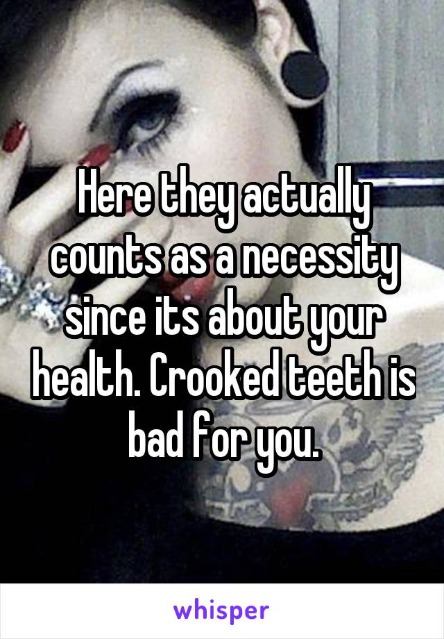 Here they actually counts as a necessity since its about your health. Crooked teeth is bad for you.