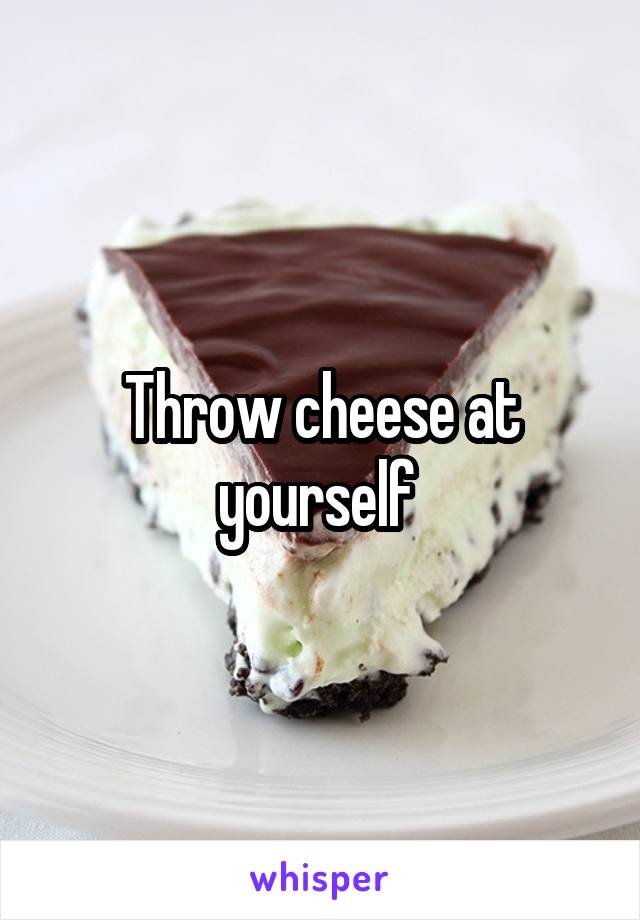 Throw cheese at yourself 