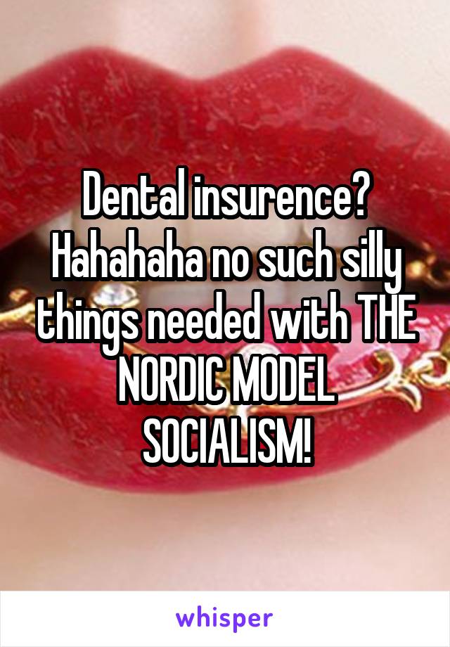 Dental insurence? Hahahaha no such silly things needed with THE NORDIC MODEL SOCIALISM!