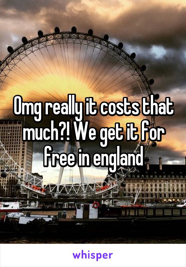 Omg really it costs that much?! We get it for free in england