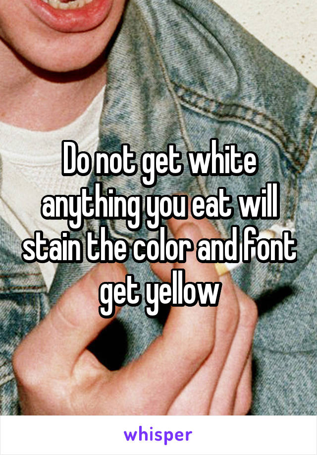 Do not get white anything you eat will stain the color and font get yellow