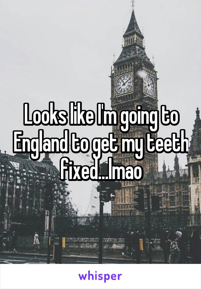 Looks like I'm going to England to get my teeth fixed...lmao