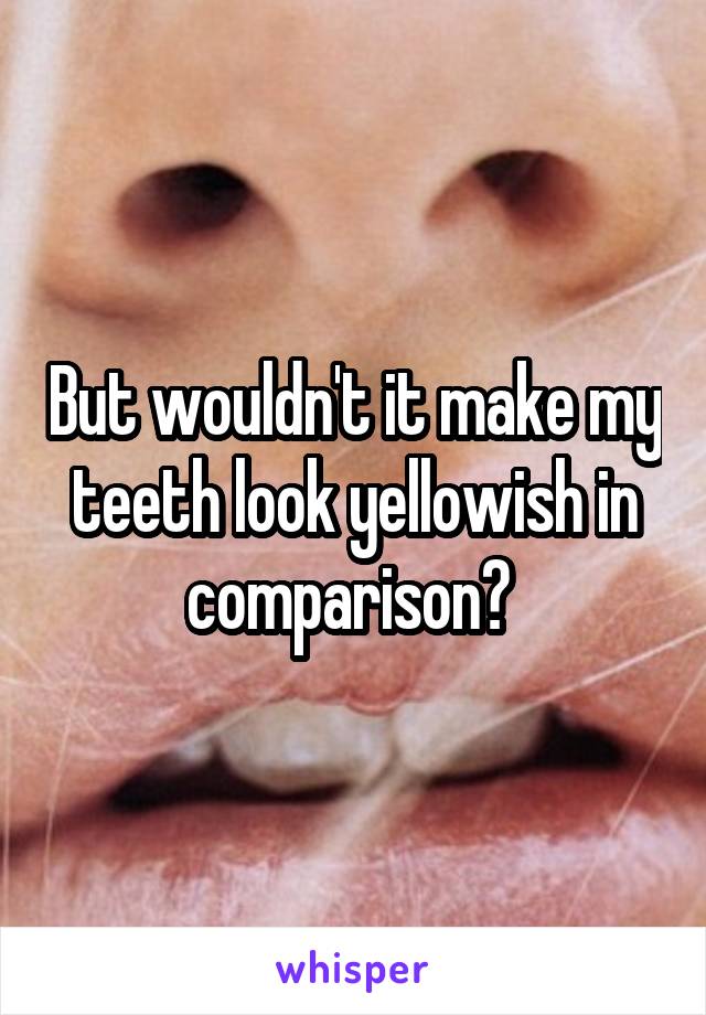 But wouldn't it make my teeth look yellowish in comparison? 