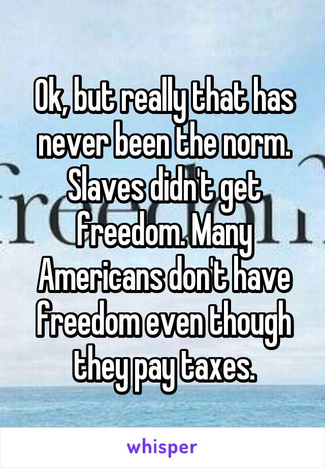 Ok, but really that has never been the norm. Slaves didn't get freedom. Many Americans don't have freedom even though they pay taxes.