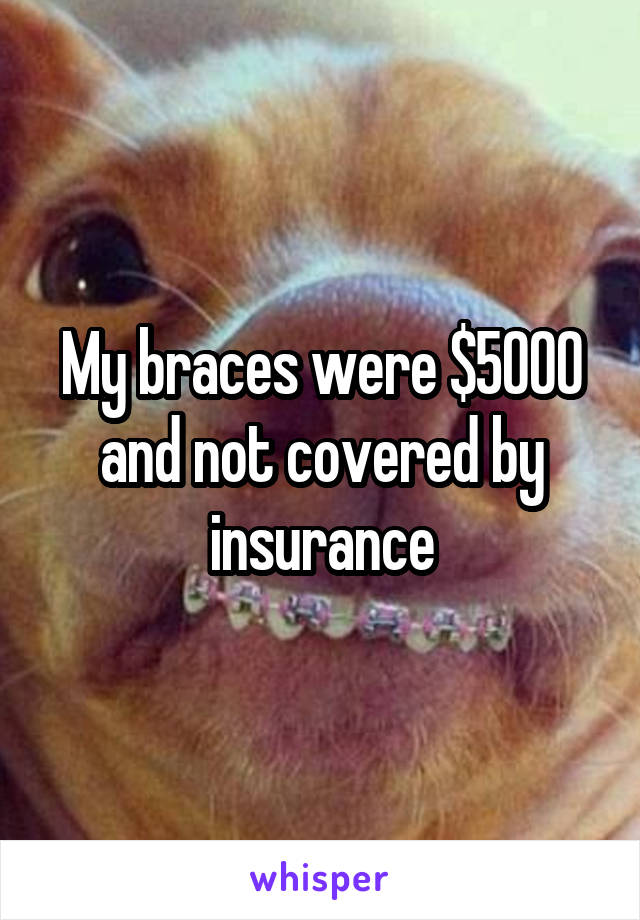 My braces were $5000 and not covered by insurance