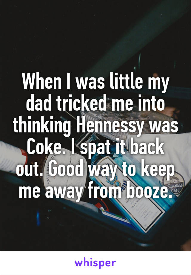 When I was little my dad tricked me into thinking Hennessy was Coke. I spat it back out. Good way to keep me away from booze.