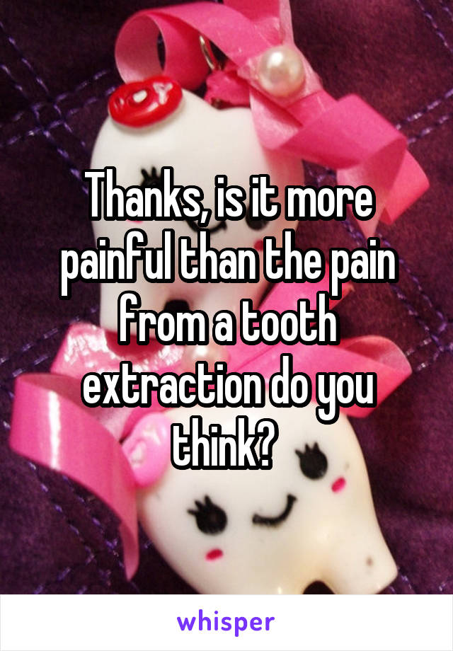 Thanks, is it more painful than the pain from a tooth extraction do you think? 