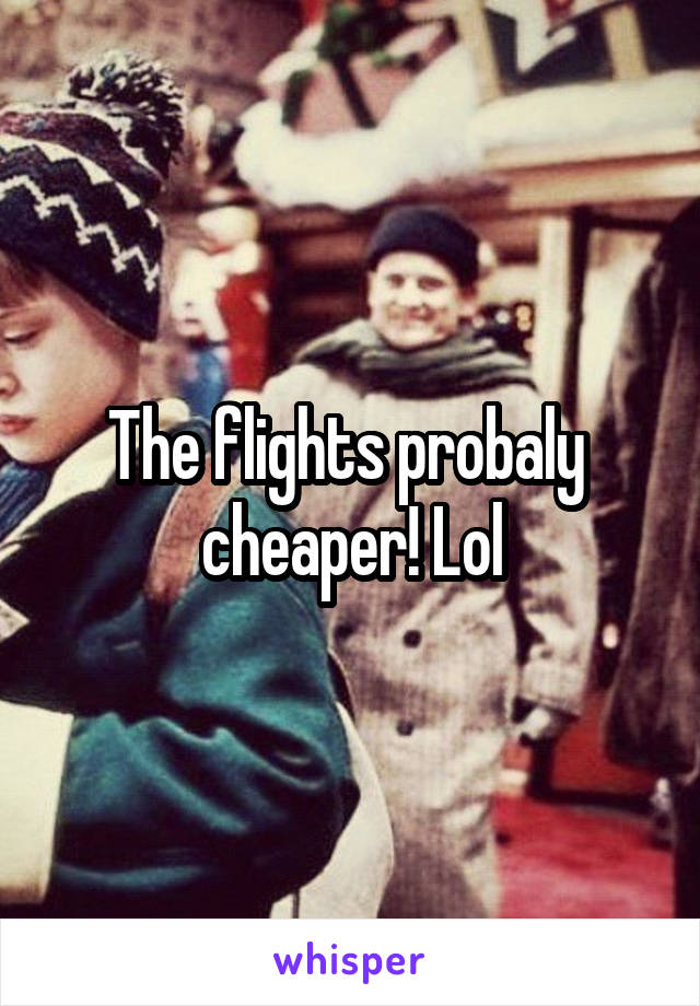 The flights probaly  cheaper! Lol