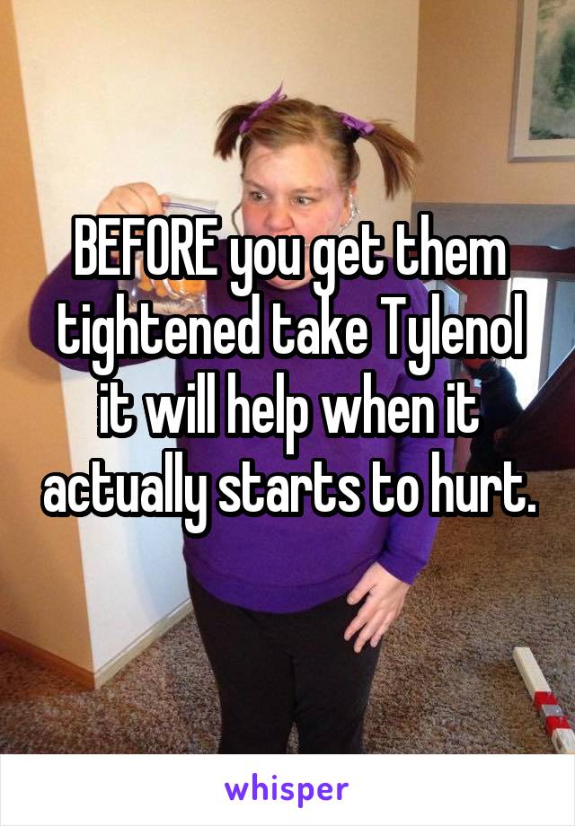 BEFORE you get them tightened take Tylenol it will help when it actually starts to hurt. 