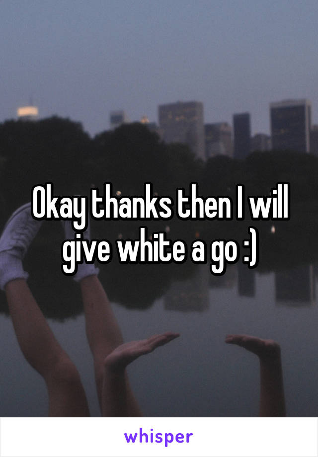 Okay thanks then I will give white a go :)