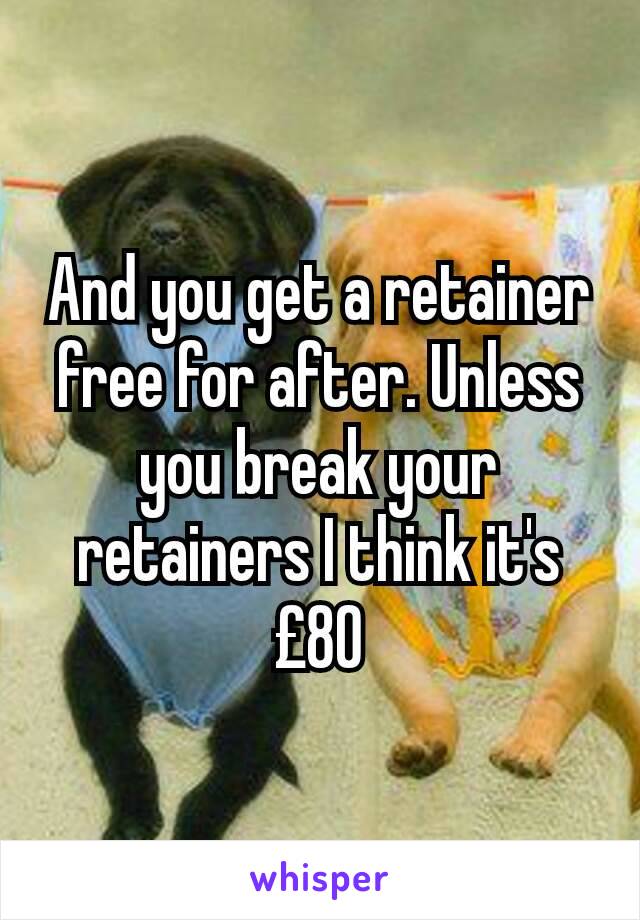 And you get a retainer free for after. Unless you break your retainers I think it's  £80