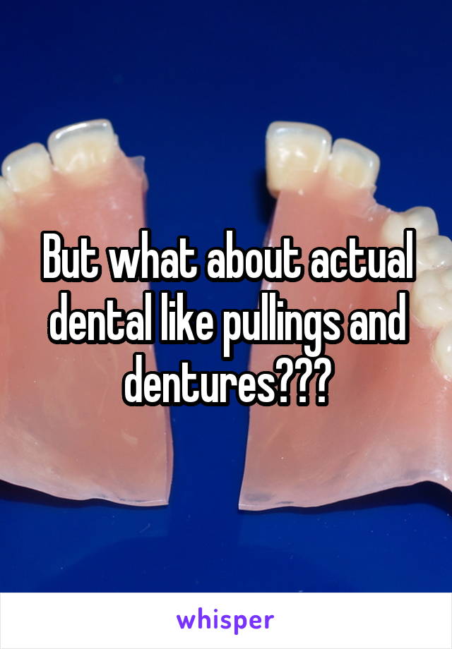 But what about actual dental like pullings and dentures???