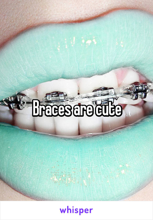 Braces are cute