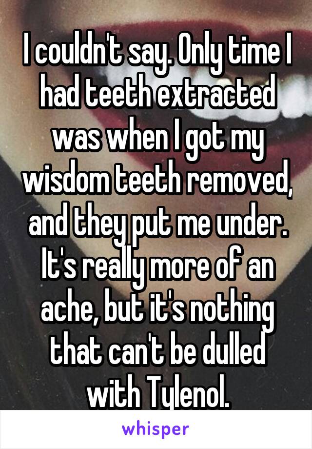 I couldn't say. Only time I had teeth extracted was when I got my wisdom teeth removed, and they put me under.
It's really more of an ache, but it's nothing that can't be dulled with Tylenol.