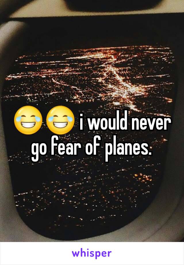 😂😂 i would never go fear of planes.