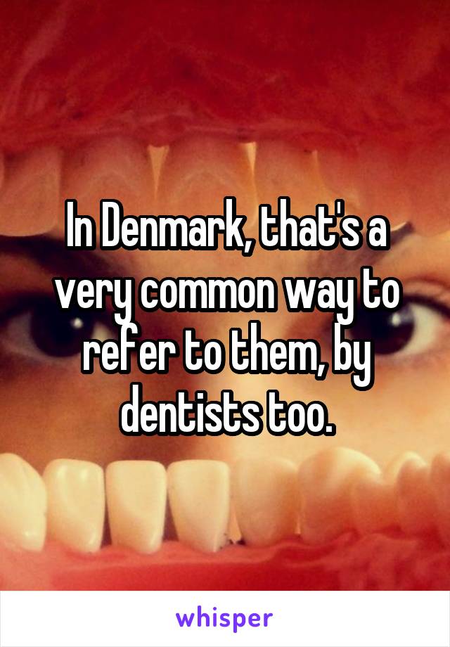 In Denmark, that's a very common way to refer to them, by dentists too.