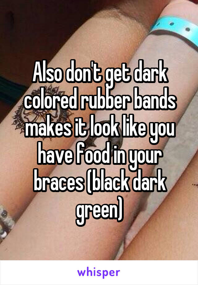 Also don't get dark colored rubber bands makes it look like you have food in your braces (black dark green)