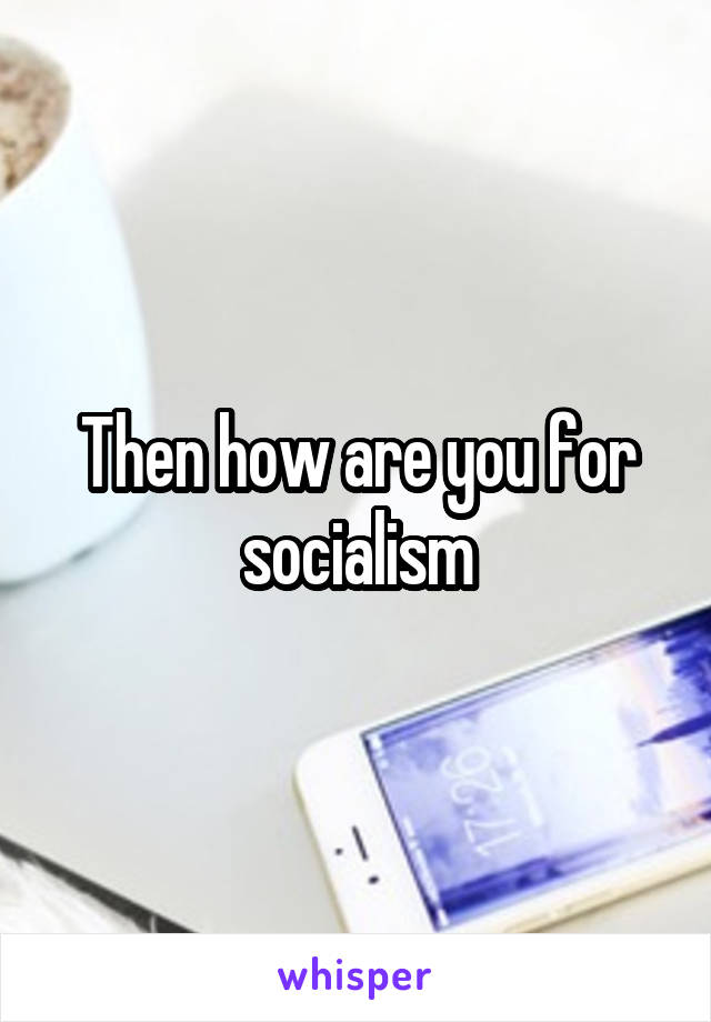 Then how are you for socialism