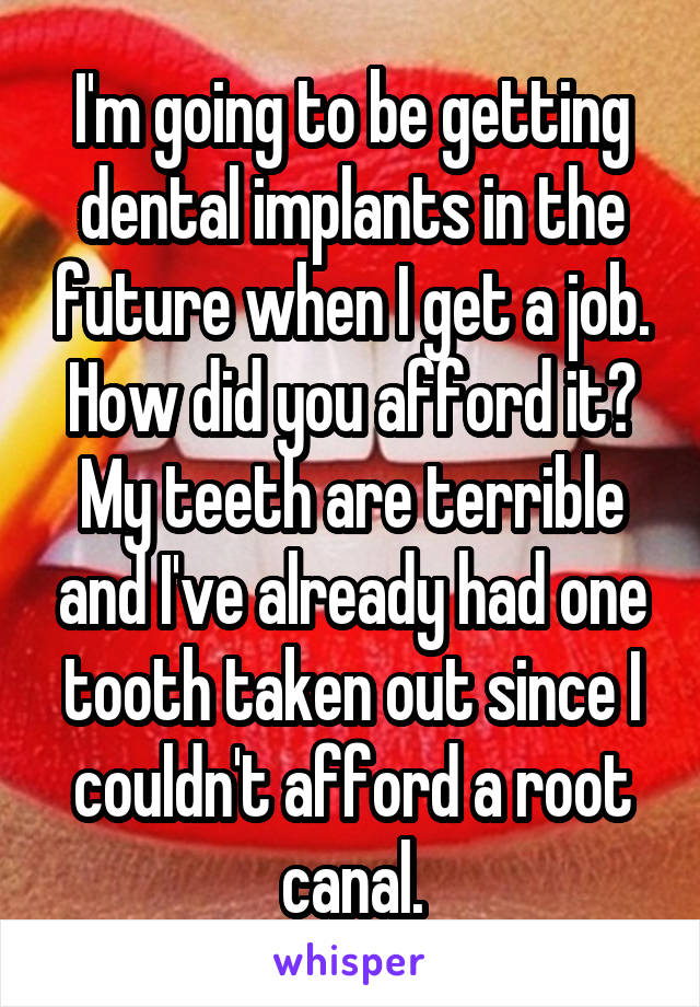 I'm going to be getting dental implants in the future when I get a job. How did you afford it? My teeth are terrible and I've already had one tooth taken out since I couldn't afford a root canal.