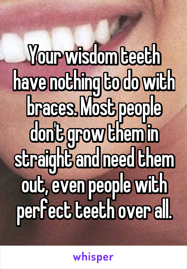 Your wisdom teeth have nothing to do with braces. Most people don't grow them in straight and need them out, even people with perfect teeth over all.