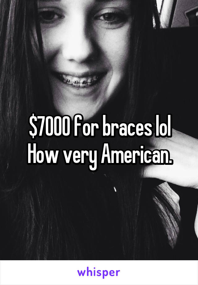 $7000 for braces lol
How very American.