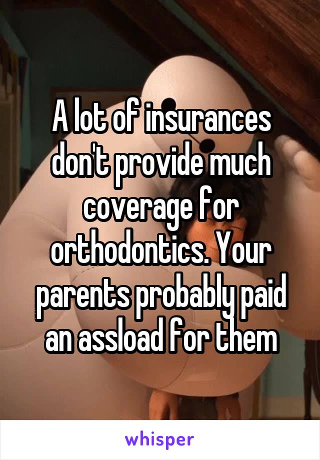 A lot of insurances don't provide much coverage for orthodontics. Your parents probably paid an assload for them