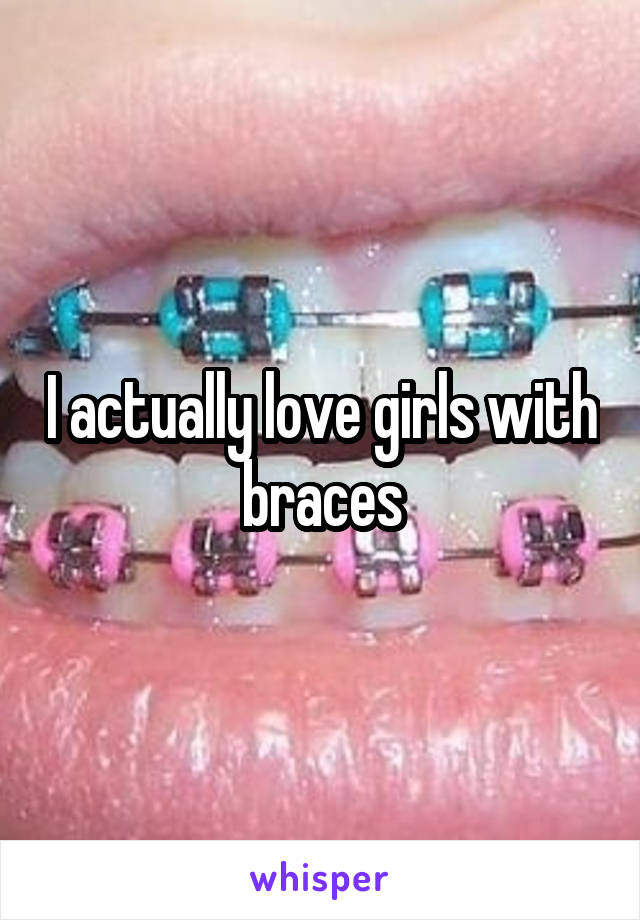 I actually love girls with braces