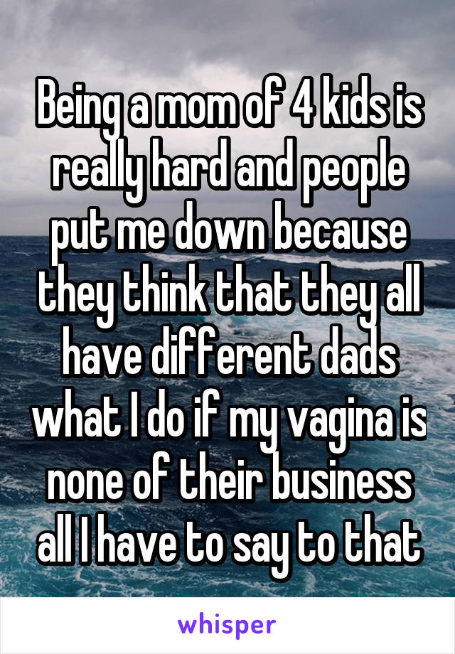 Being a mom of 4 kids is really hard and people put me down because they think that they all have different dads what I do if my vagina is none of their business all I have to say to that