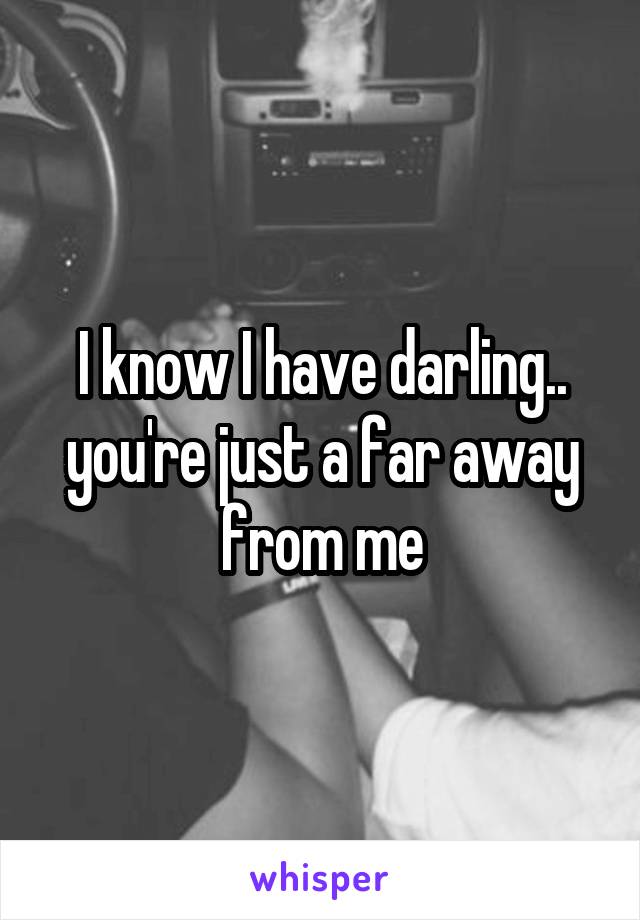 I know I have darling.. you're just a far away from me